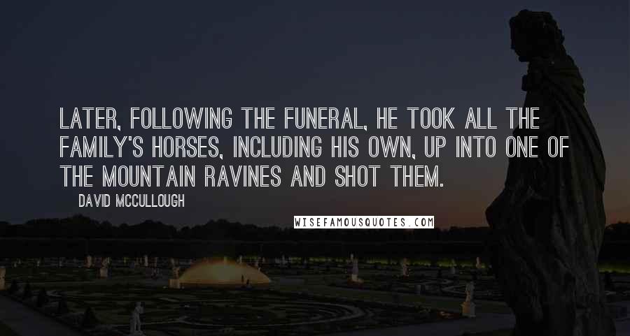 David McCullough Quotes: Later, following the funeral, he took all the family's horses, including his own, up into one of the mountain ravines and shot them.