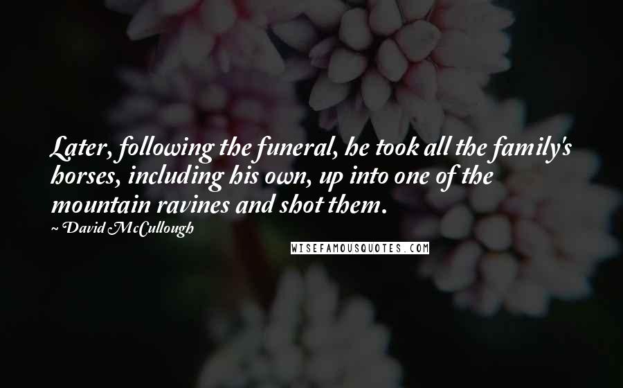 David McCullough Quotes: Later, following the funeral, he took all the family's horses, including his own, up into one of the mountain ravines and shot them.