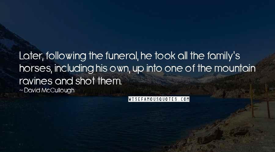 David McCullough Quotes: Later, following the funeral, he took all the family's horses, including his own, up into one of the mountain ravines and shot them.