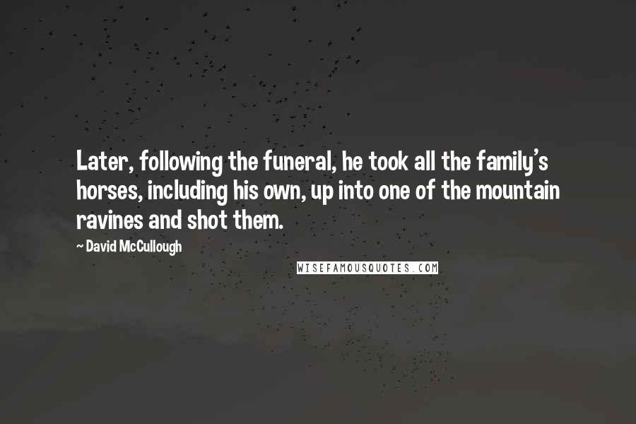 David McCullough Quotes: Later, following the funeral, he took all the family's horses, including his own, up into one of the mountain ravines and shot them.