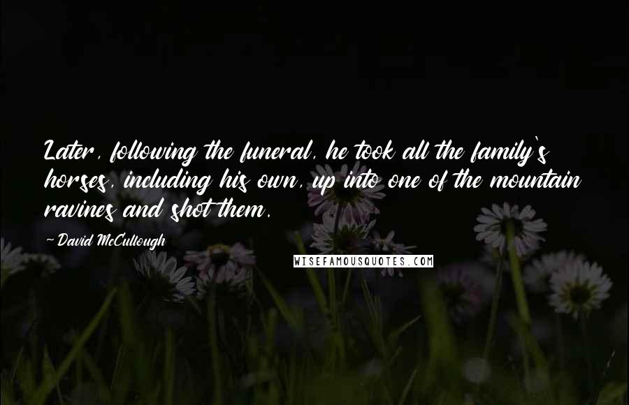 David McCullough Quotes: Later, following the funeral, he took all the family's horses, including his own, up into one of the mountain ravines and shot them.