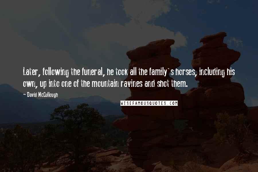 David McCullough Quotes: Later, following the funeral, he took all the family's horses, including his own, up into one of the mountain ravines and shot them.