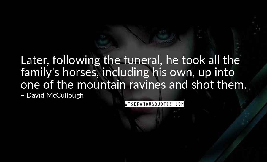 David McCullough Quotes: Later, following the funeral, he took all the family's horses, including his own, up into one of the mountain ravines and shot them.