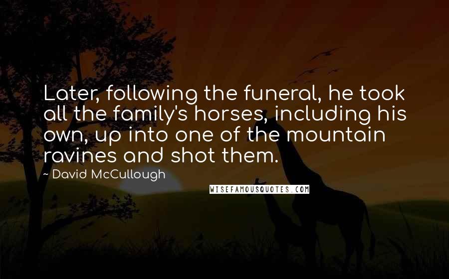 David McCullough Quotes: Later, following the funeral, he took all the family's horses, including his own, up into one of the mountain ravines and shot them.