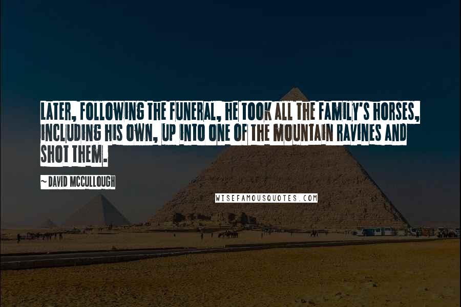 David McCullough Quotes: Later, following the funeral, he took all the family's horses, including his own, up into one of the mountain ravines and shot them.