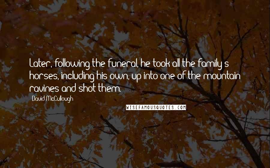 David McCullough Quotes: Later, following the funeral, he took all the family's horses, including his own, up into one of the mountain ravines and shot them.