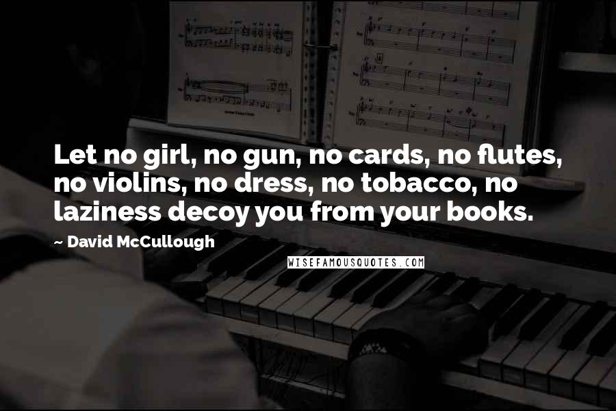 David McCullough Quotes: Let no girl, no gun, no cards, no flutes, no violins, no dress, no tobacco, no laziness decoy you from your books.