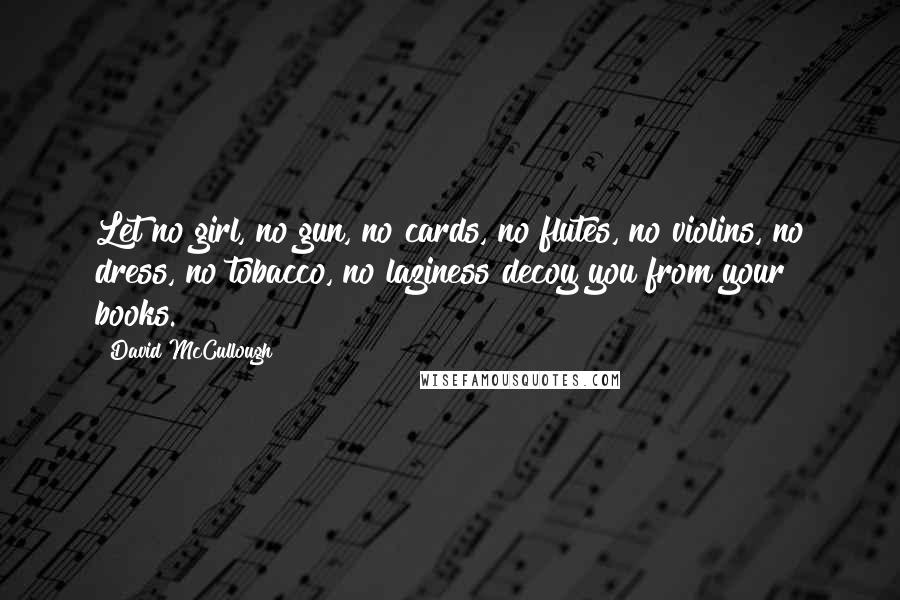 David McCullough Quotes: Let no girl, no gun, no cards, no flutes, no violins, no dress, no tobacco, no laziness decoy you from your books.