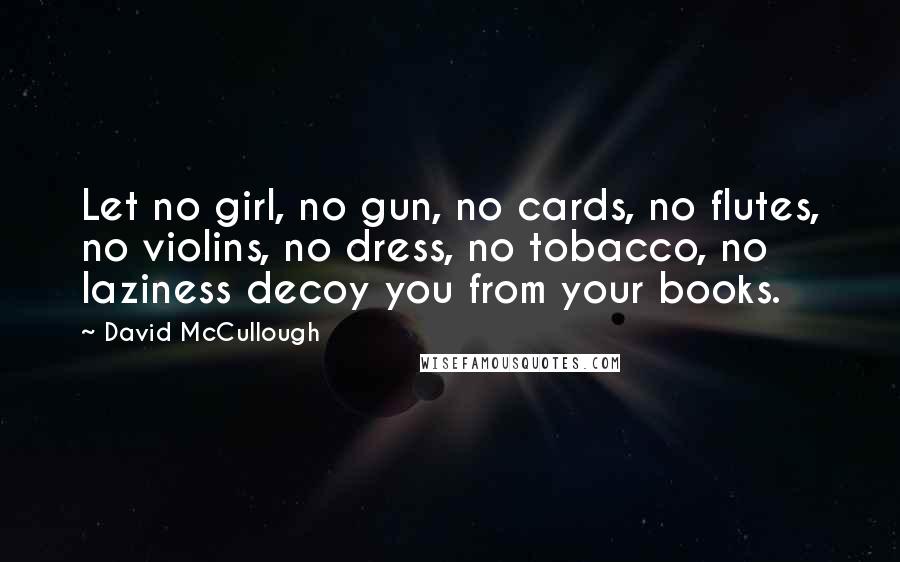 David McCullough Quotes: Let no girl, no gun, no cards, no flutes, no violins, no dress, no tobacco, no laziness decoy you from your books.
