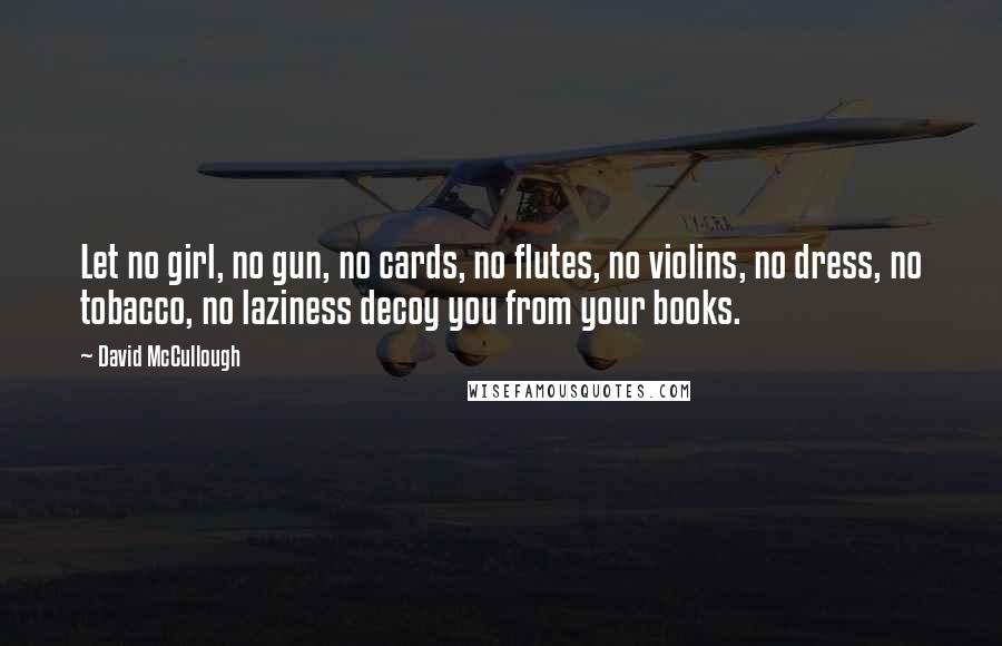David McCullough Quotes: Let no girl, no gun, no cards, no flutes, no violins, no dress, no tobacco, no laziness decoy you from your books.