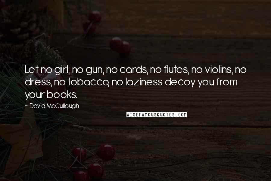 David McCullough Quotes: Let no girl, no gun, no cards, no flutes, no violins, no dress, no tobacco, no laziness decoy you from your books.