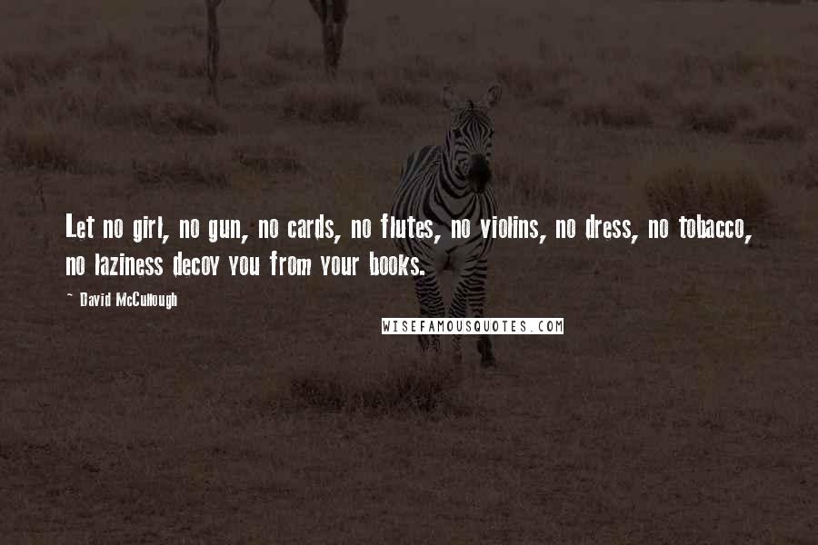 David McCullough Quotes: Let no girl, no gun, no cards, no flutes, no violins, no dress, no tobacco, no laziness decoy you from your books.
