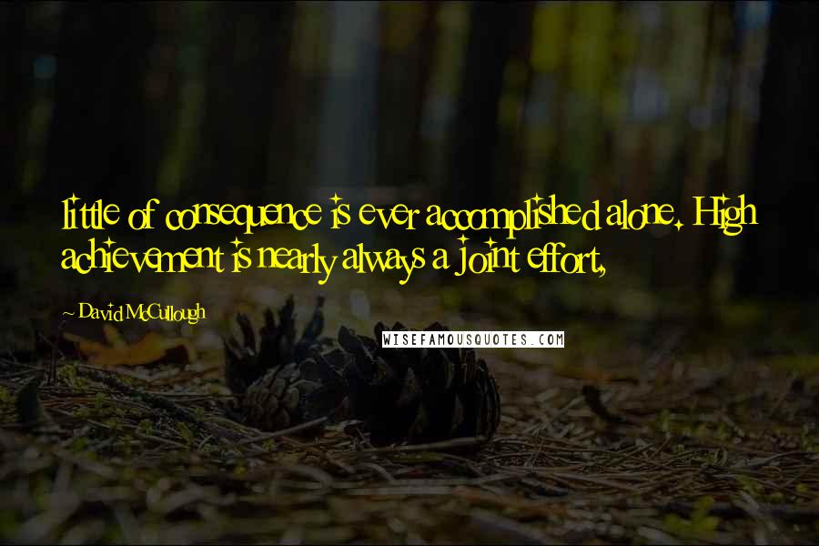 David McCullough Quotes: little of consequence is ever accomplished alone. High achievement is nearly always a joint effort,