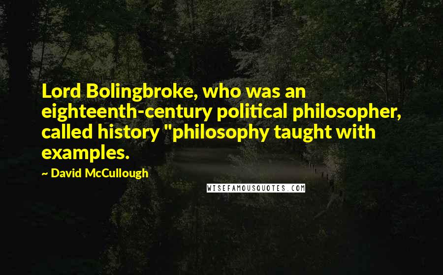 David McCullough Quotes: Lord Bolingbroke, who was an eighteenth-century political philosopher, called history "philosophy taught with examples.