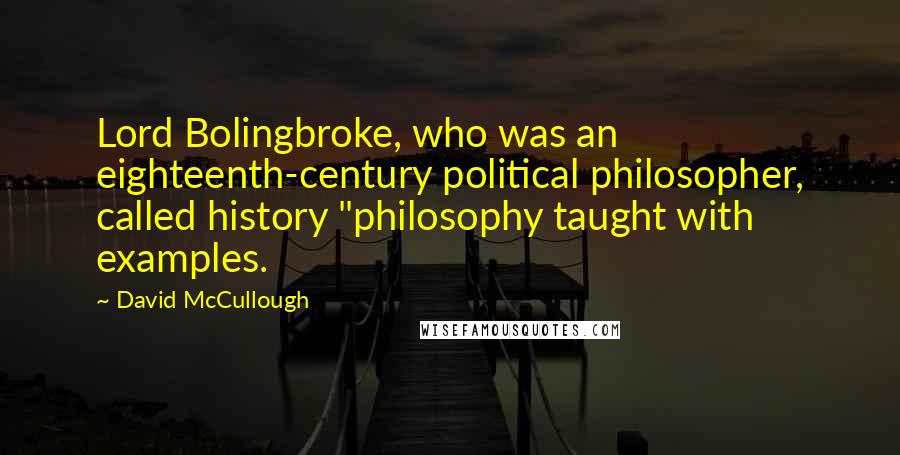 David McCullough Quotes: Lord Bolingbroke, who was an eighteenth-century political philosopher, called history "philosophy taught with examples.
