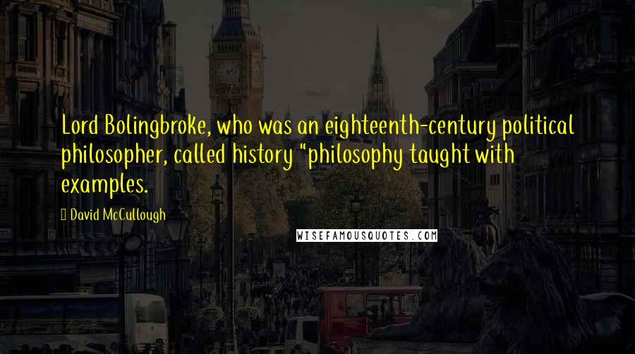 David McCullough Quotes: Lord Bolingbroke, who was an eighteenth-century political philosopher, called history "philosophy taught with examples.