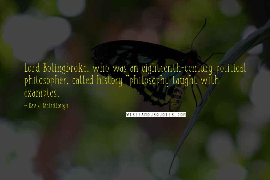 David McCullough Quotes: Lord Bolingbroke, who was an eighteenth-century political philosopher, called history "philosophy taught with examples.