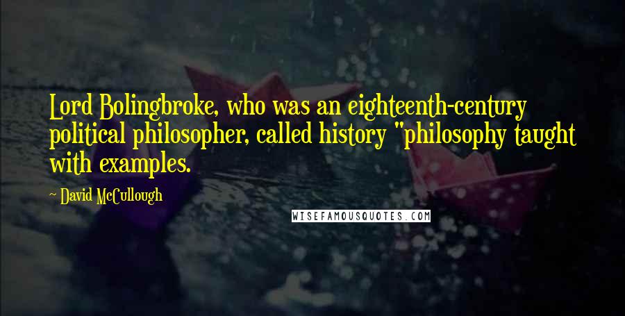 David McCullough Quotes: Lord Bolingbroke, who was an eighteenth-century political philosopher, called history "philosophy taught with examples.