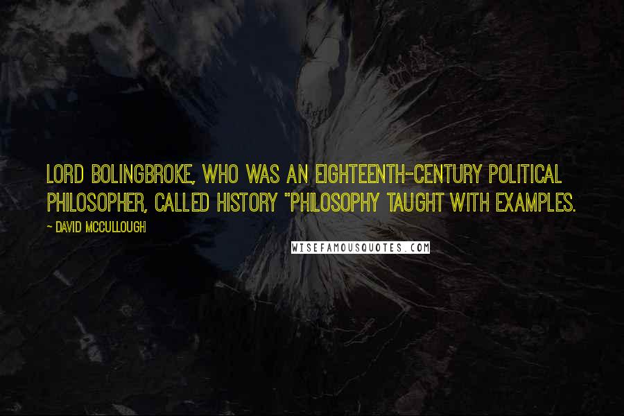 David McCullough Quotes: Lord Bolingbroke, who was an eighteenth-century political philosopher, called history "philosophy taught with examples.