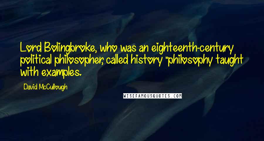 David McCullough Quotes: Lord Bolingbroke, who was an eighteenth-century political philosopher, called history "philosophy taught with examples.