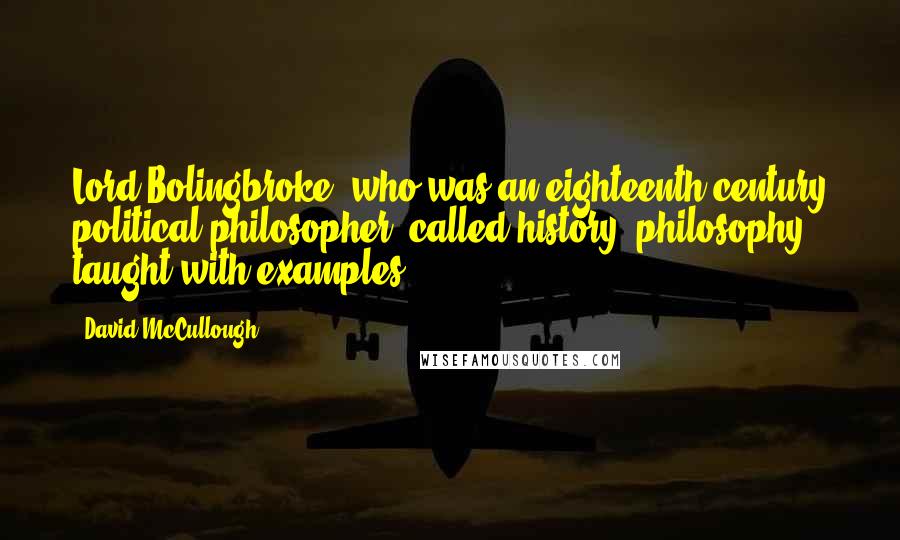 David McCullough Quotes: Lord Bolingbroke, who was an eighteenth-century political philosopher, called history "philosophy taught with examples.