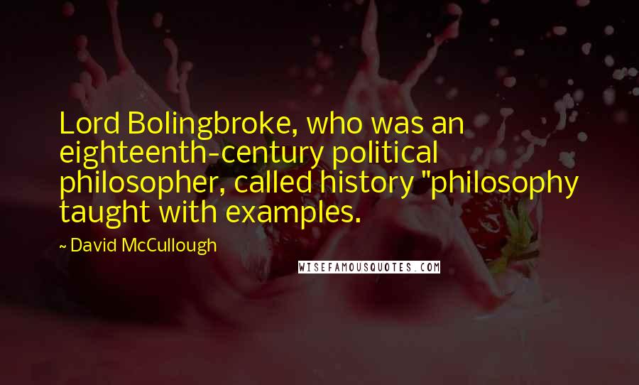 David McCullough Quotes: Lord Bolingbroke, who was an eighteenth-century political philosopher, called history "philosophy taught with examples.