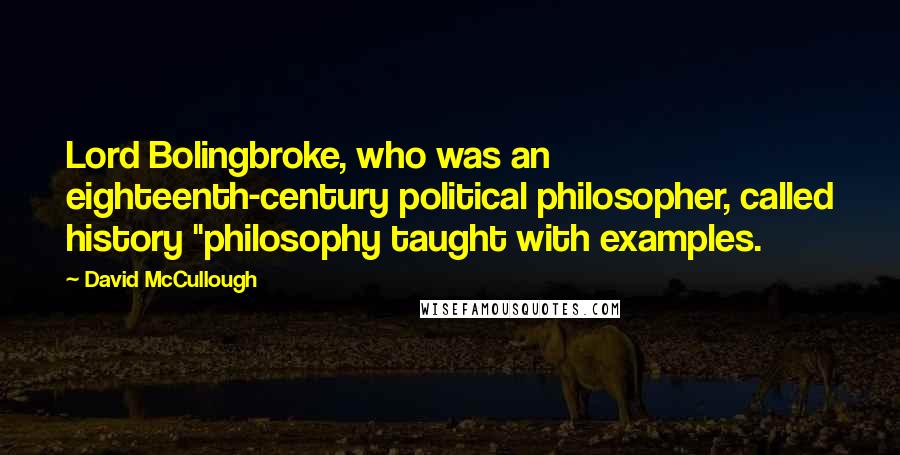 David McCullough Quotes: Lord Bolingbroke, who was an eighteenth-century political philosopher, called history "philosophy taught with examples.