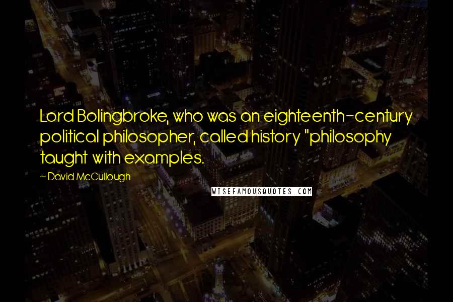 David McCullough Quotes: Lord Bolingbroke, who was an eighteenth-century political philosopher, called history "philosophy taught with examples.