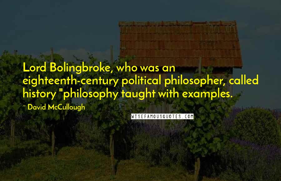 David McCullough Quotes: Lord Bolingbroke, who was an eighteenth-century political philosopher, called history "philosophy taught with examples.