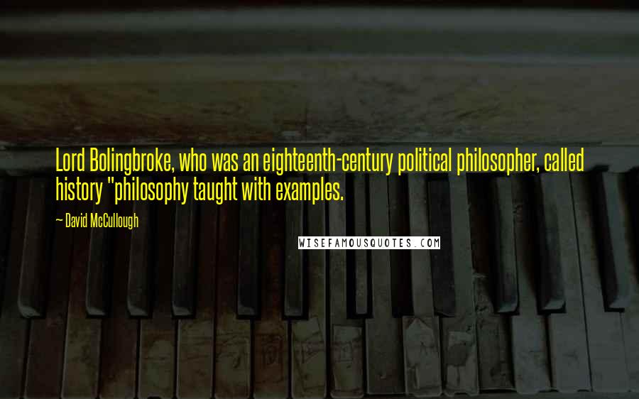 David McCullough Quotes: Lord Bolingbroke, who was an eighteenth-century political philosopher, called history "philosophy taught with examples.