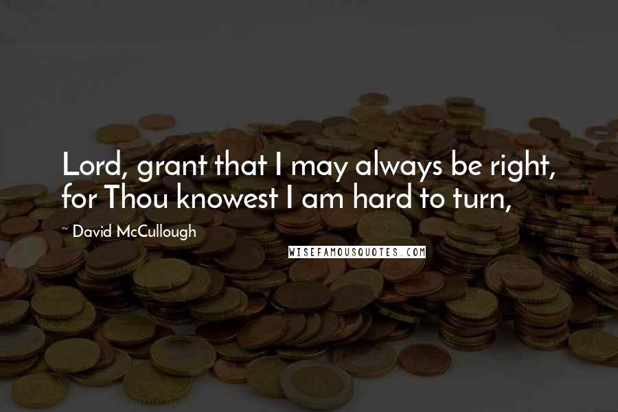 David McCullough Quotes: Lord, grant that I may always be right, for Thou knowest I am hard to turn,