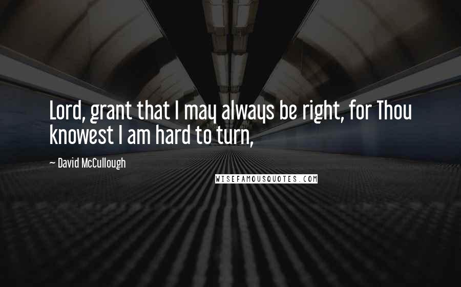 David McCullough Quotes: Lord, grant that I may always be right, for Thou knowest I am hard to turn,