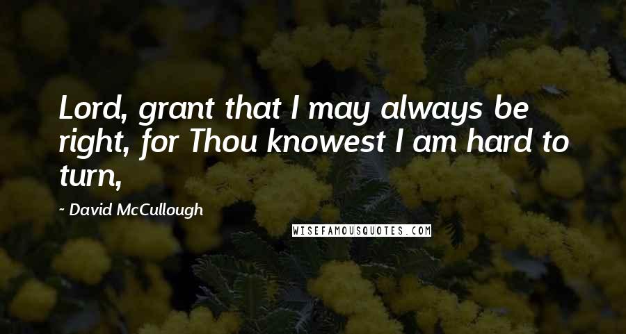 David McCullough Quotes: Lord, grant that I may always be right, for Thou knowest I am hard to turn,