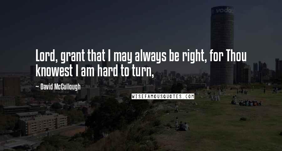 David McCullough Quotes: Lord, grant that I may always be right, for Thou knowest I am hard to turn,