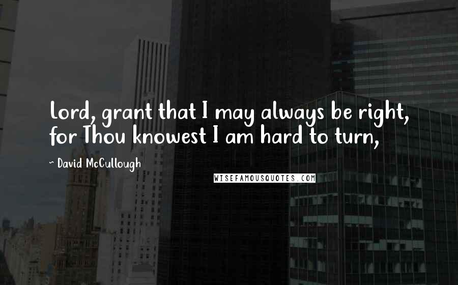 David McCullough Quotes: Lord, grant that I may always be right, for Thou knowest I am hard to turn,