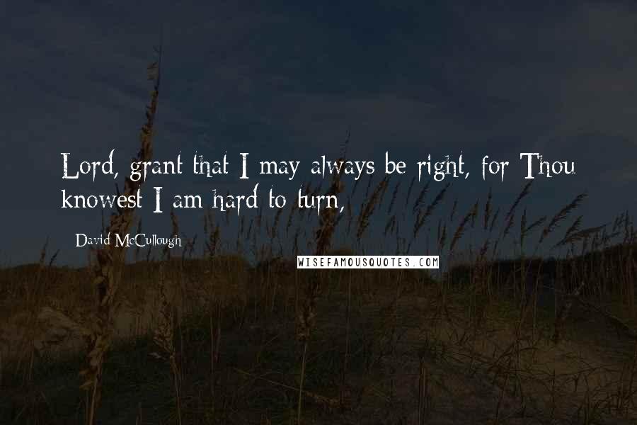 David McCullough Quotes: Lord, grant that I may always be right, for Thou knowest I am hard to turn,