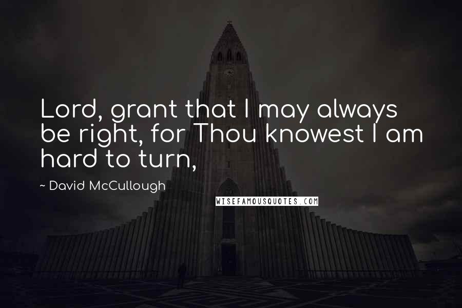 David McCullough Quotes: Lord, grant that I may always be right, for Thou knowest I am hard to turn,