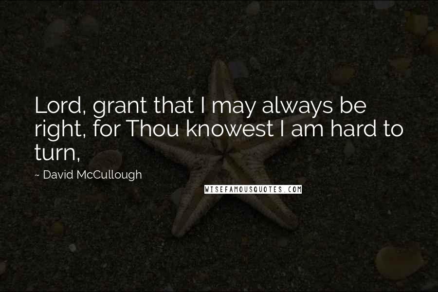 David McCullough Quotes: Lord, grant that I may always be right, for Thou knowest I am hard to turn,