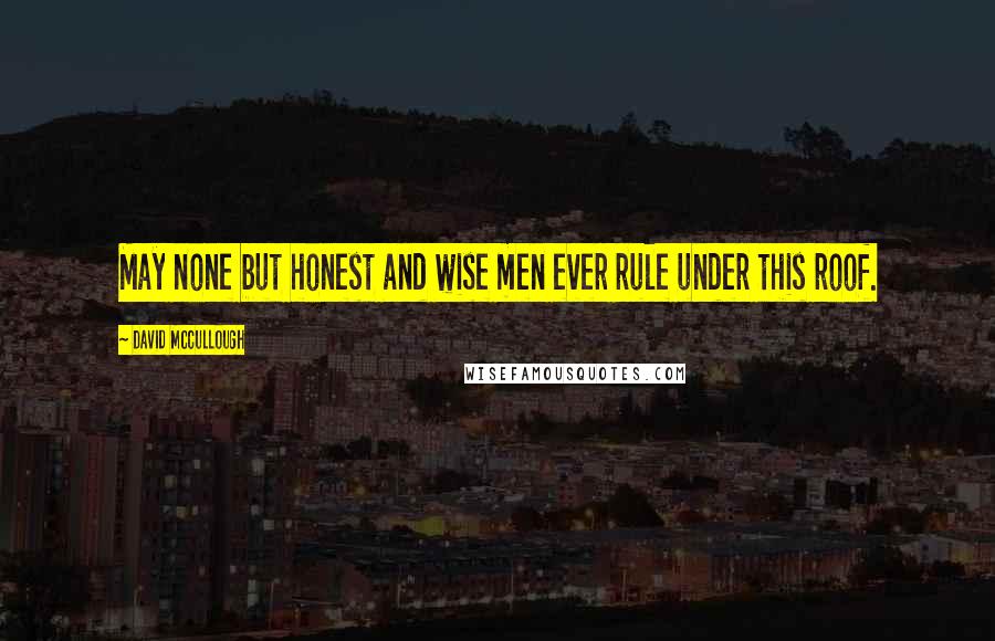 David McCullough Quotes: May none but honest and wise men ever rule under this roof.