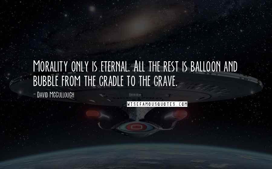 David McCullough Quotes: Morality only is eternal. All the rest is balloon and bubble from the cradle to the grave.