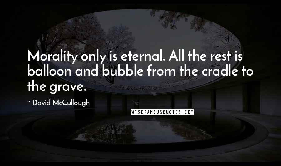 David McCullough Quotes: Morality only is eternal. All the rest is balloon and bubble from the cradle to the grave.