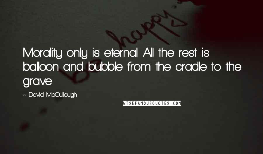 David McCullough Quotes: Morality only is eternal. All the rest is balloon and bubble from the cradle to the grave.