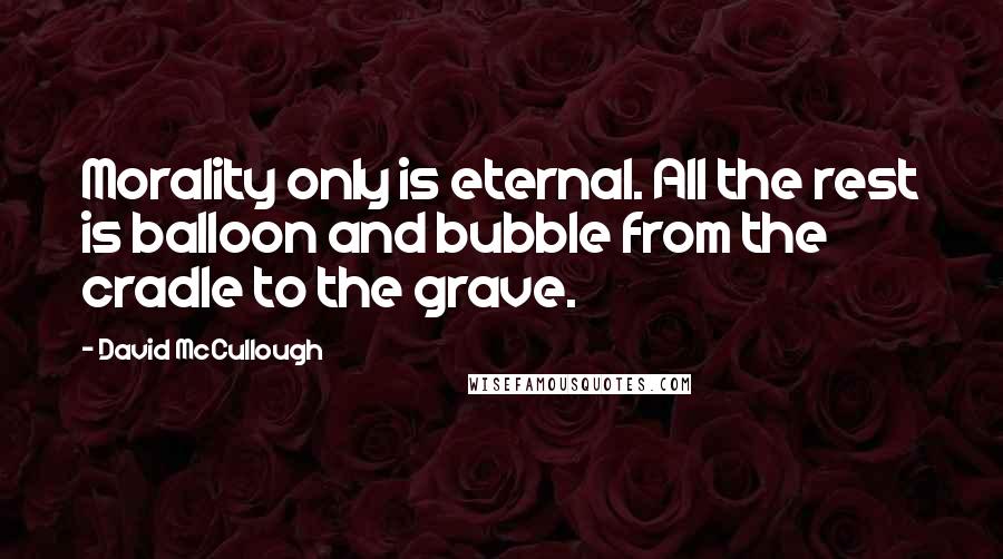 David McCullough Quotes: Morality only is eternal. All the rest is balloon and bubble from the cradle to the grave.