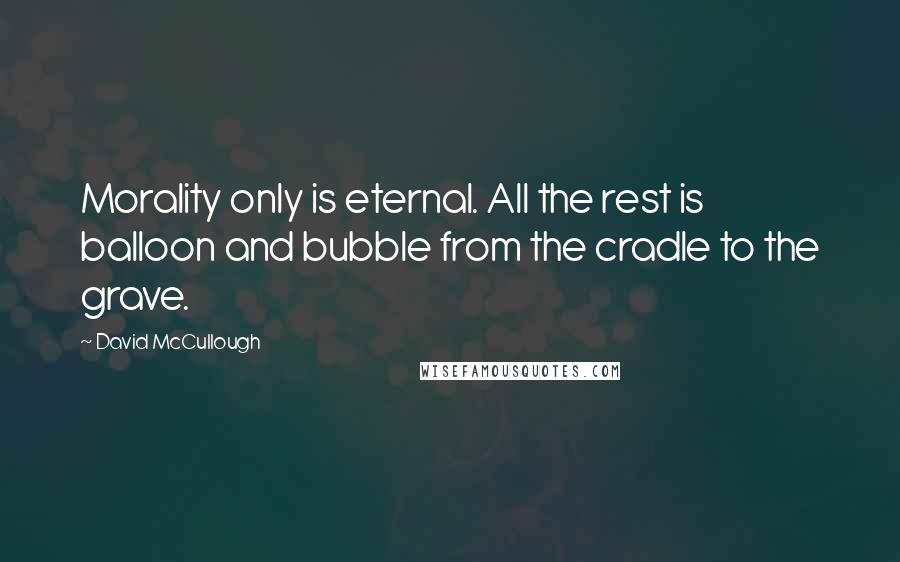 David McCullough Quotes: Morality only is eternal. All the rest is balloon and bubble from the cradle to the grave.