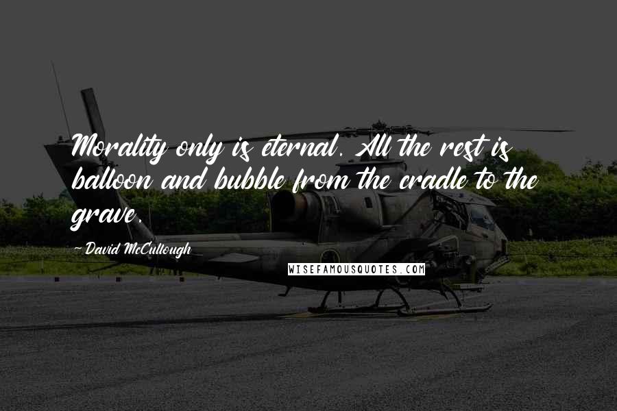 David McCullough Quotes: Morality only is eternal. All the rest is balloon and bubble from the cradle to the grave.