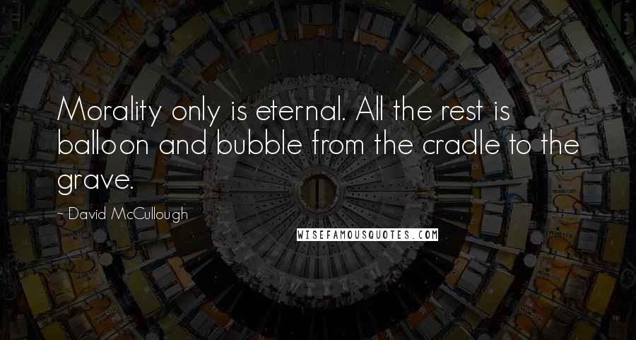 David McCullough Quotes: Morality only is eternal. All the rest is balloon and bubble from the cradle to the grave.