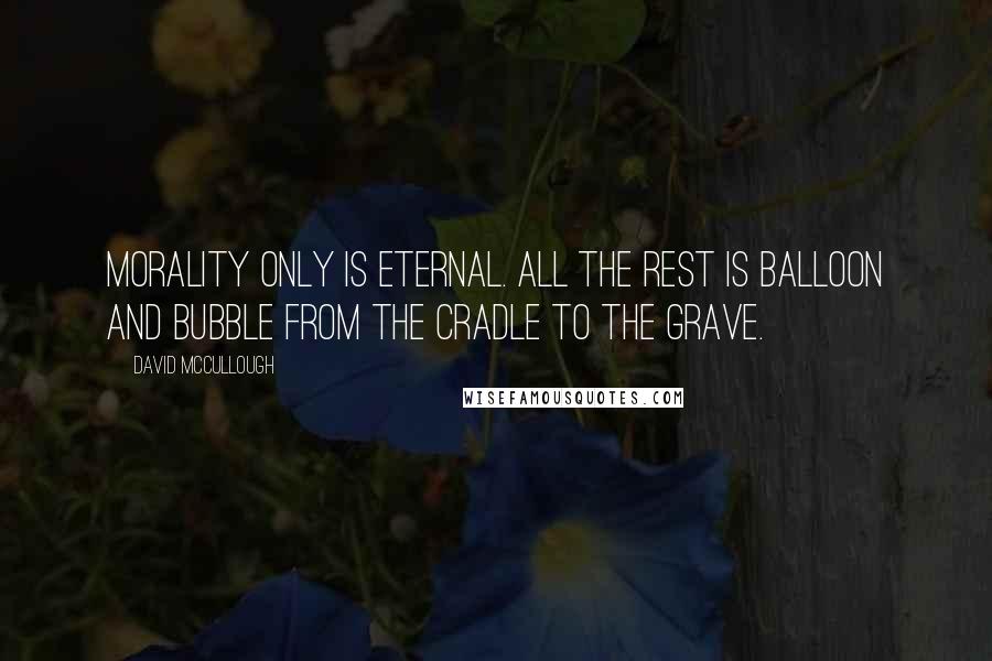 David McCullough Quotes: Morality only is eternal. All the rest is balloon and bubble from the cradle to the grave.