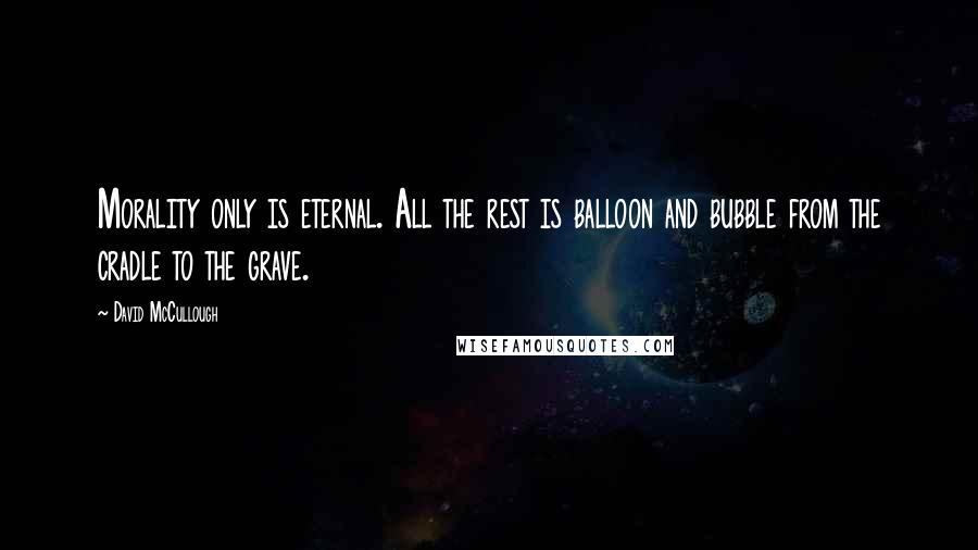 David McCullough Quotes: Morality only is eternal. All the rest is balloon and bubble from the cradle to the grave.