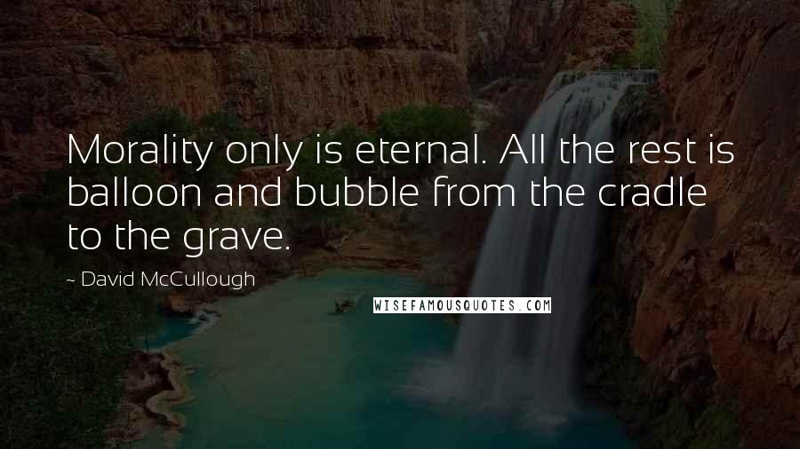 David McCullough Quotes: Morality only is eternal. All the rest is balloon and bubble from the cradle to the grave.