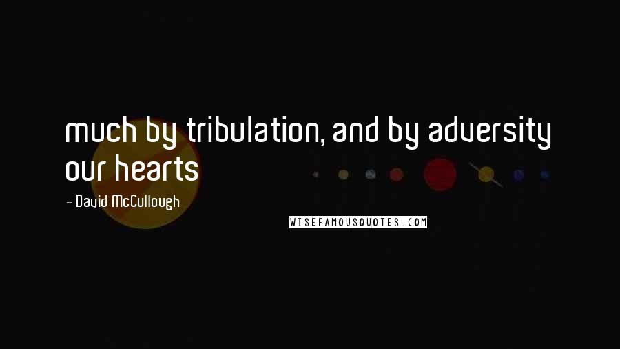 David McCullough Quotes: much by tribulation, and by adversity our hearts